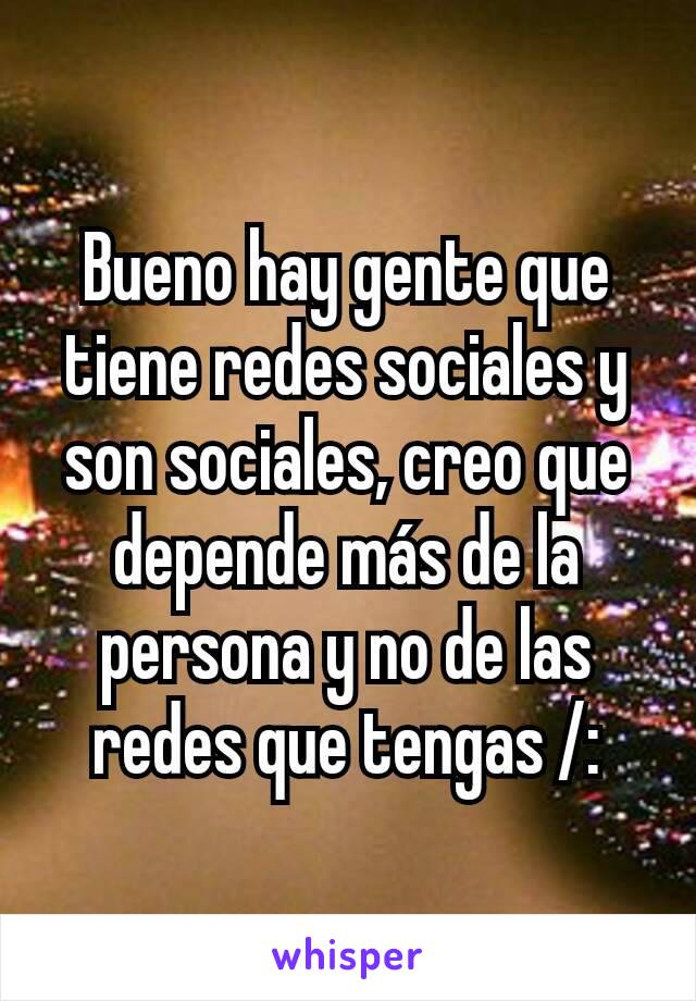 Bueno hay gente que tiene redes sociales y son sociales, creo que depende más de la persona y no de las redes que tengas /: