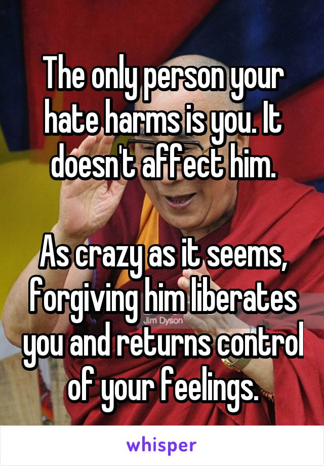 The only person your hate harms is you. It doesn't affect him.

As crazy as it seems, forgiving him liberates you and returns control of your feelings.