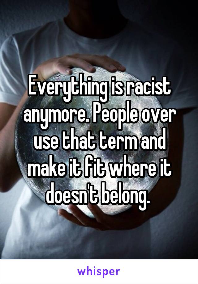 Everything is racist anymore. People over use that term and make it fit where it doesn't belong. 