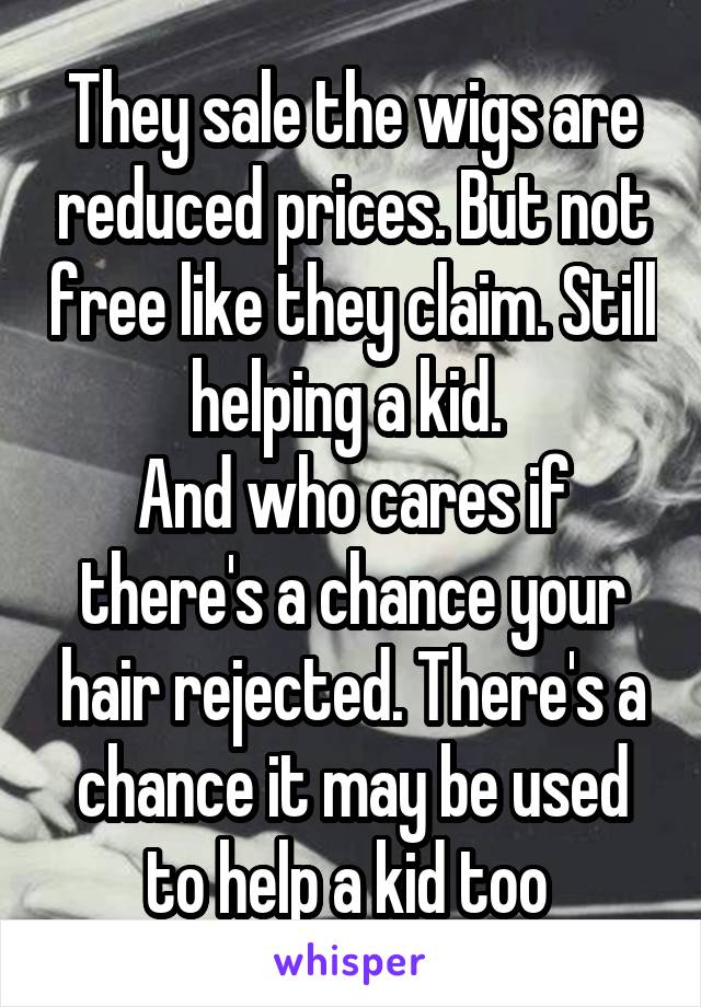 They sale the wigs are reduced prices. But not free like they claim. Still helping a kid. 
And who cares if there's a chance your hair rejected. There's a chance it may be used to help a kid too 