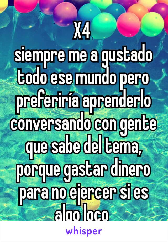 X4 
siempre me a gustado todo ese mundo pero preferiría aprenderlo conversando con gente que sabe del tema, porque gastar dinero para no ejercer si es algo loco 