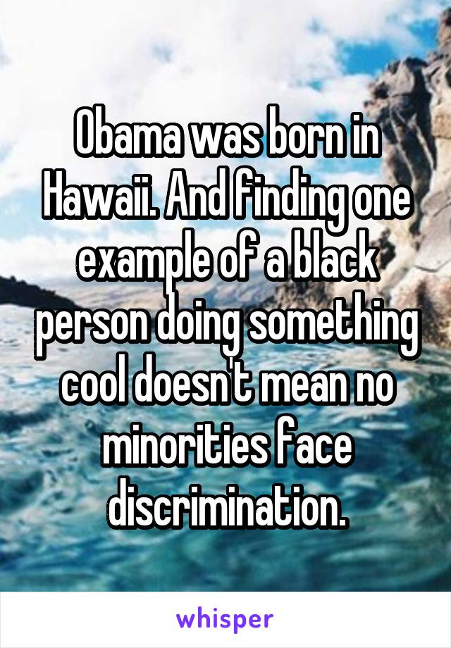 Obama was born in Hawaii. And finding one example of a black person doing something cool doesn't mean no minorities face discrimination.