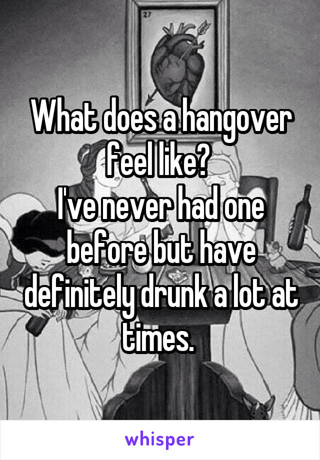 What does a hangover feel like? 
I've never had one before but have definitely drunk a lot at times. 