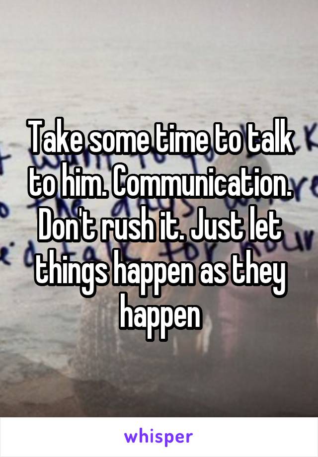 Take some time to talk to him. Communication. Don't rush it. Just let things happen as they happen