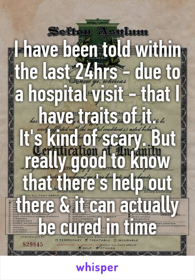 I have been told within the last 24hrs - due to a hospital visit - that I have traits of it.
It's kind of scary. But really good to know that there's help out there & it can actually be cured in time