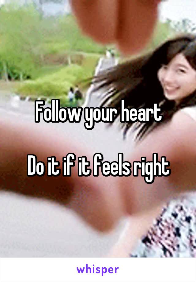 Follow your heart

Do it if it feels right