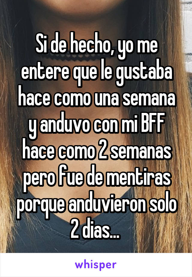 Si de hecho, yo me entere que le gustaba hace como una semana y anduvo con mi BFF hace como 2 semanas pero fue de mentiras porque anduvieron solo 2 dias... 