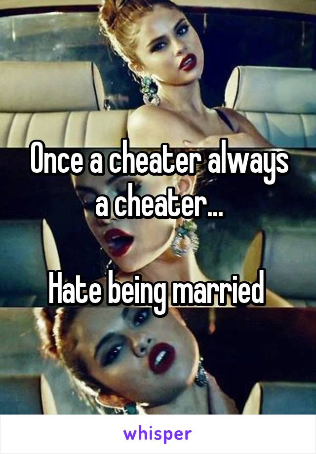 Once a cheater always a cheater...

Hate being married 