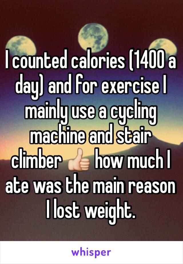 I counted calories (1400 a day) and for exercise I mainly use a cycling machine and stair climber 👍 how much I ate was the main reason I lost weight.