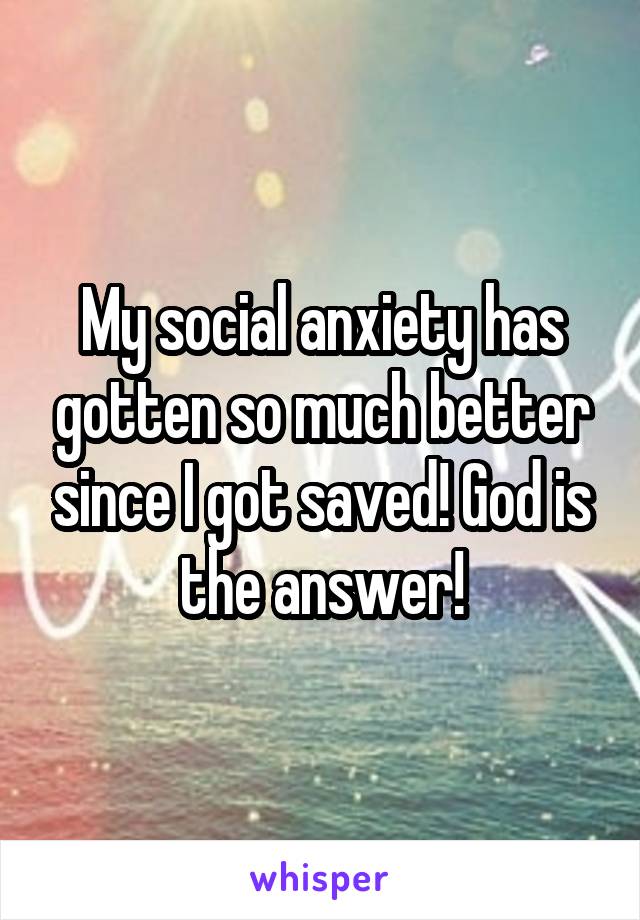 My social anxiety has gotten so much better since I got saved! God is the answer!