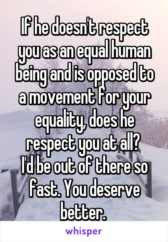 If he doesn't respect you as an equal human being and is opposed to a movement for your equality, does he respect you at all? 
I'd be out of there so fast. You deserve better. 