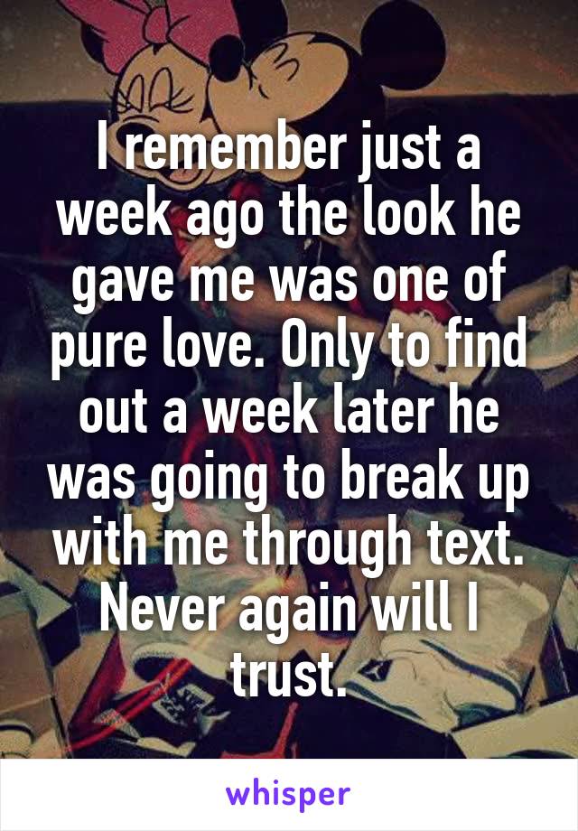 I remember just a week ago the look he gave me was one of pure love. Only to find out a week later he was going to break up with me through text. Never again will I trust.