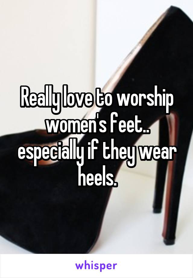 Really love to worship women's feet.. especially if they wear heels.