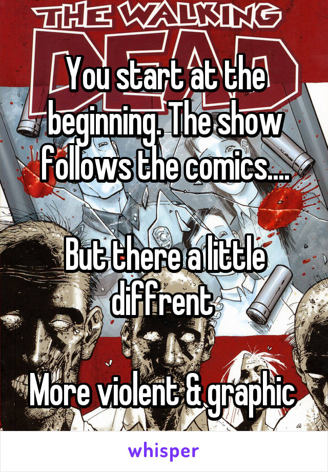 You start at the beginning. The show follows the comics....

But there a little diffrent 

More violent & graphic 