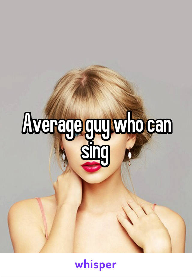 Average guy who can sing 