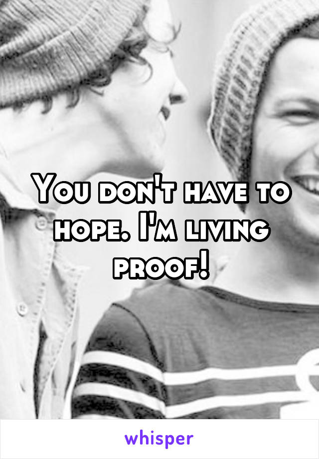 You don't have to hope. I'm living proof!