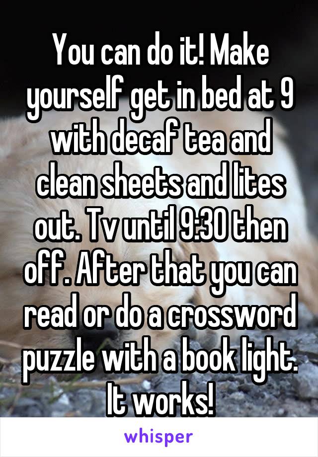 You can do it! Make yourself get in bed at 9 with decaf tea and clean sheets and lites out. Tv until 9:30 then off. After that you can read or do a crossword puzzle with a book light. It works!