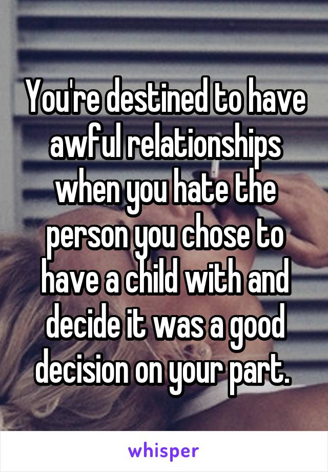 You're destined to have awful relationships when you hate the person you chose to have a child with and decide it was a good decision on your part. 