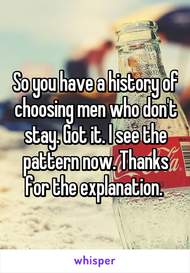 So you have a history of choosing men who don't stay. Got it. I see the pattern now. Thanks for the explanation. 