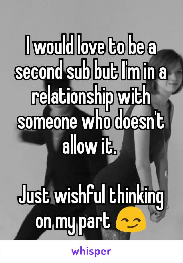 I would love to be a second sub but I'm in a relationship with someone who doesn't allow it. 

Just wishful thinking on my part 😏