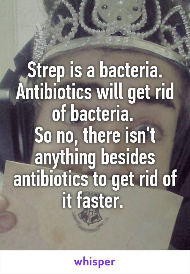 Strep is a bacteria. Antibiotics will get rid of bacteria. 
So no, there isn't anything besides antibiotics to get rid of it faster. 