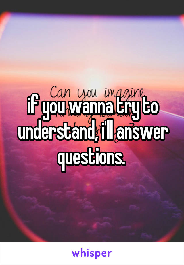 if you wanna try to understand, i'll answer questions. 