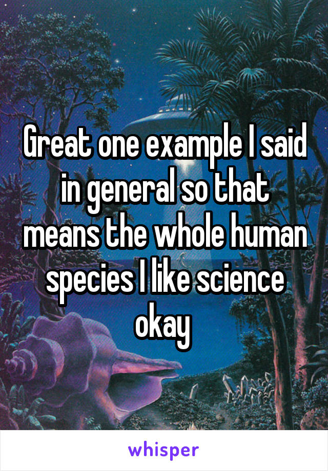 Great one example I said in general so that means the whole human species I like science okay 