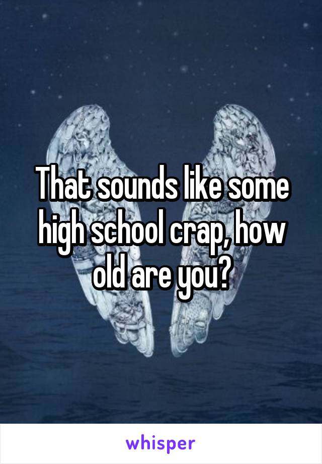 That sounds like some high school crap, how old are you?