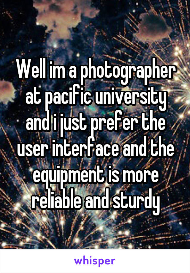 Well im a photographer at pacific university and i just prefer the user interface and the equipment is more reliable and sturdy