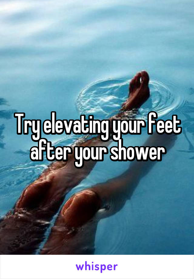 Try elevating your feet after your shower