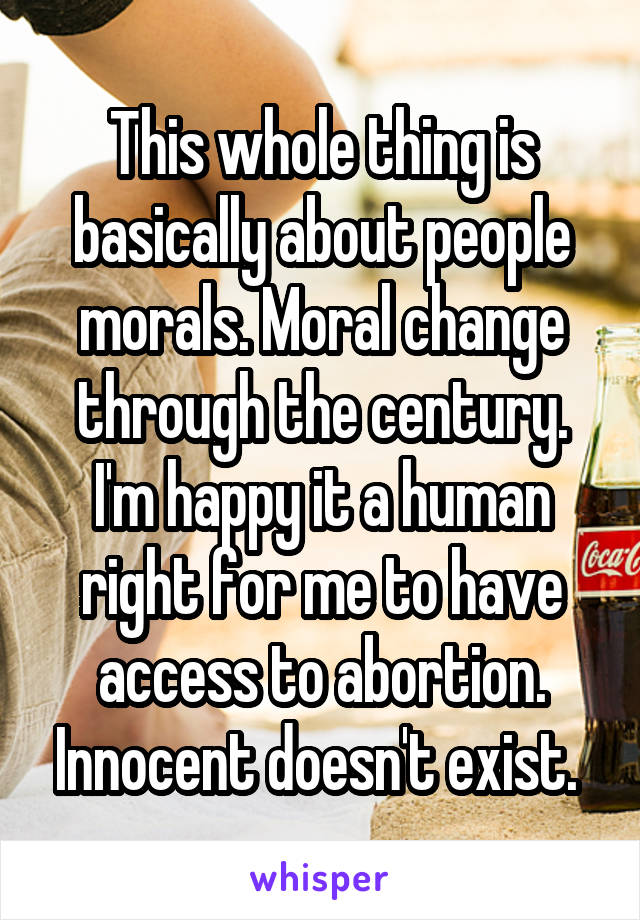 This whole thing is basically about people morals. Moral change through the century. I'm happy it a human right for me to have access to abortion. Innocent doesn't exist. 