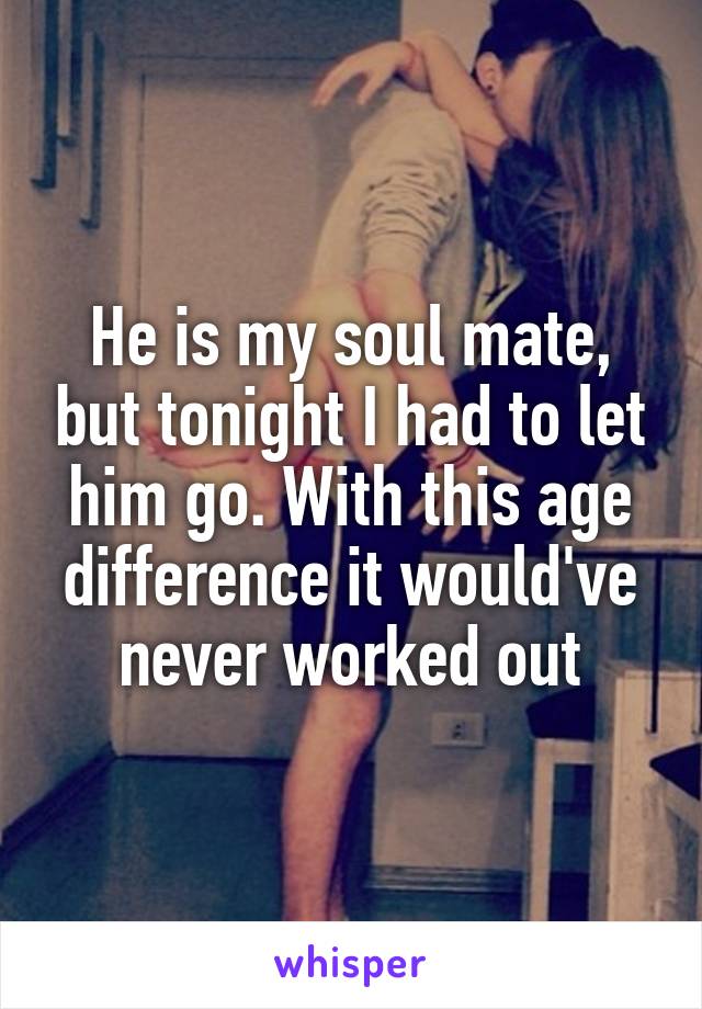 He is my soul mate, but tonight I had to let him go. With this age difference it would've never worked out