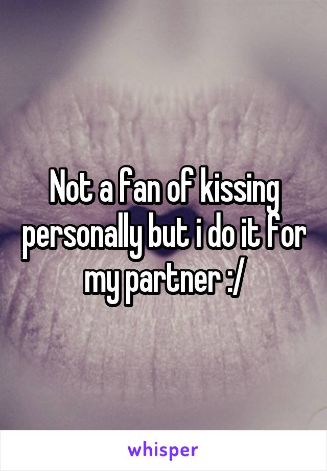 Not a fan of kissing personally but i do it for my partner :/