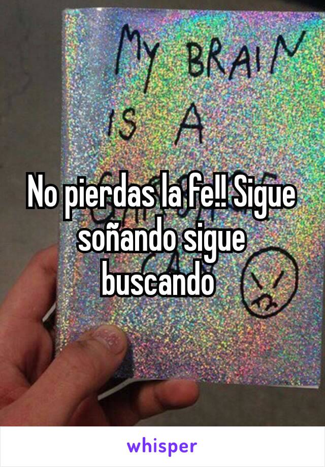 No pierdas la fe!! Sigue soñando sigue buscando 