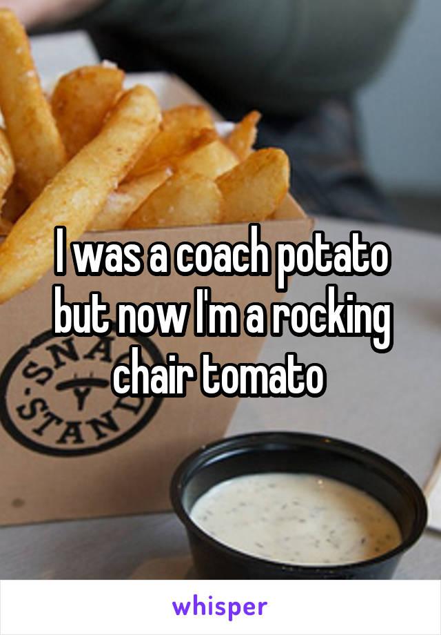 I was a coach potato but now I'm a rocking chair tomato 