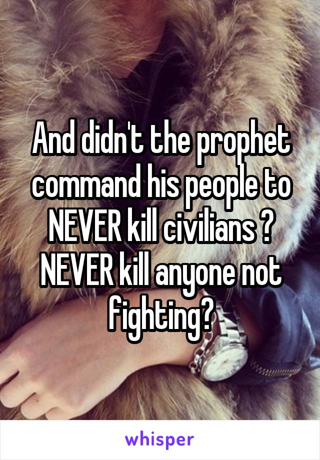 And didn't the prophet command his people to NEVER kill civilians ? NEVER kill anyone not fighting?