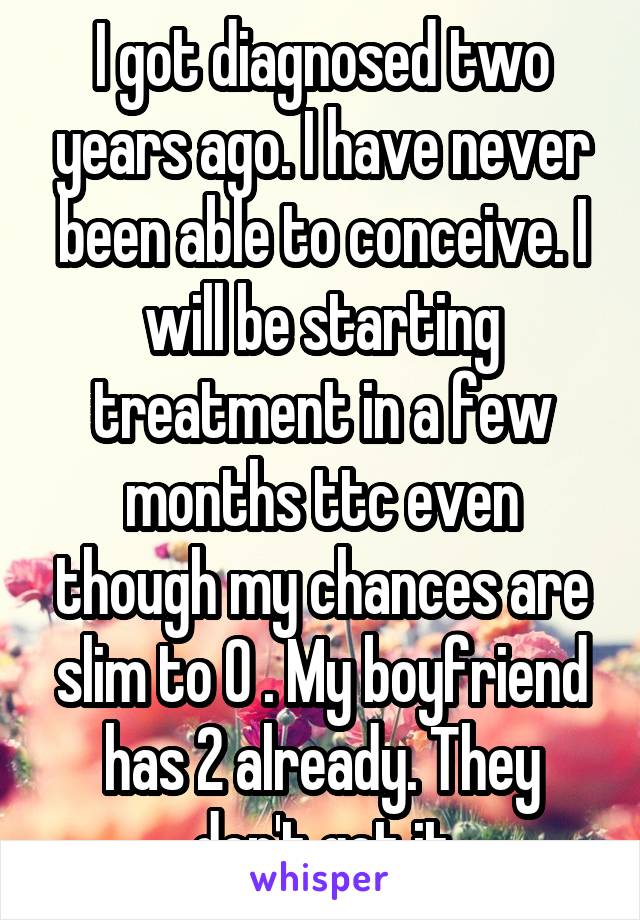 I got diagnosed two years ago. I have never been able to conceive. I will be starting treatment in a few months ttc even though my chances are slim to 0 . My boyfriend has 2 already. They don't get it