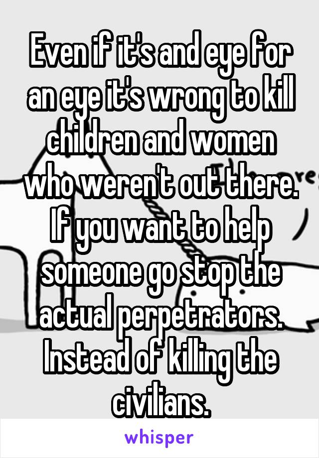 Even if it's and eye for an eye it's wrong to kill children and women who weren't out there. If you want to help someone go stop the actual perpetrators. Instead of killing the civilians.