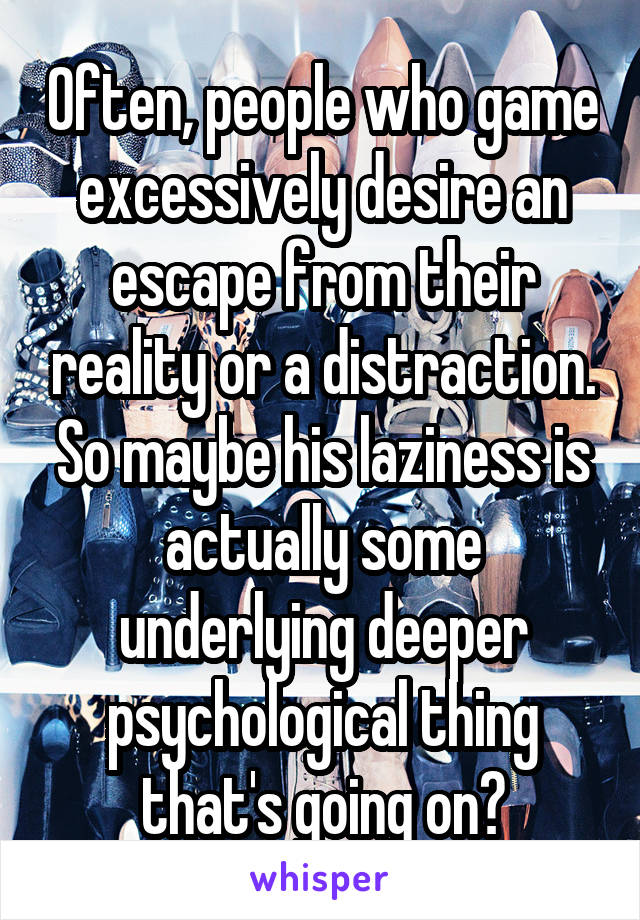 Often, people who game excessively desire an escape from their reality or a distraction. So maybe his laziness is actually some underlying deeper psychological thing that's going on?