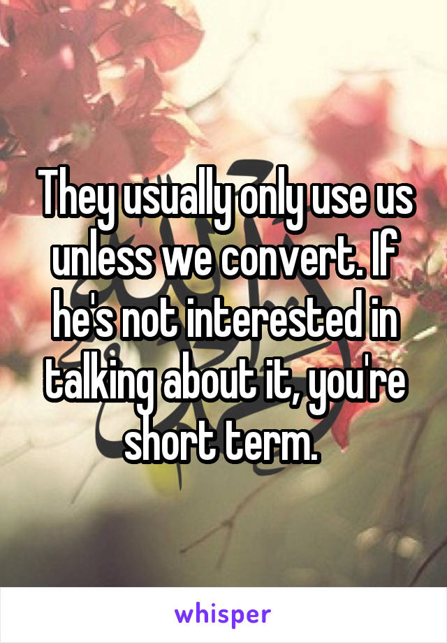 They usually only use us unless we convert. If he's not interested in talking about it, you're short term. 