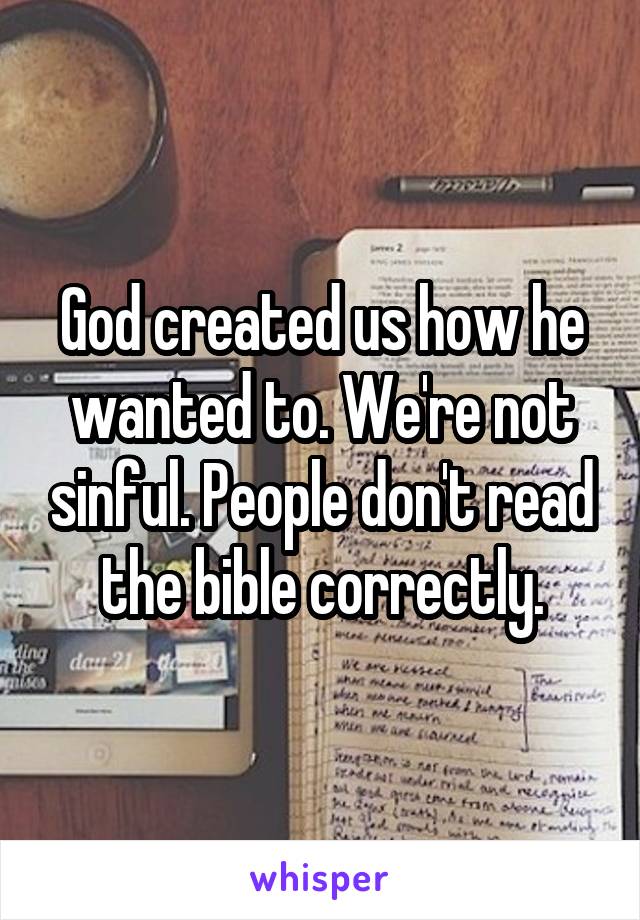 God created us how he wanted to. We're not sinful. People don't read the bible correctly.