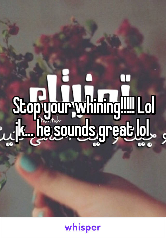 Stop your whining!!!!! Lol jk... he sounds great lol 