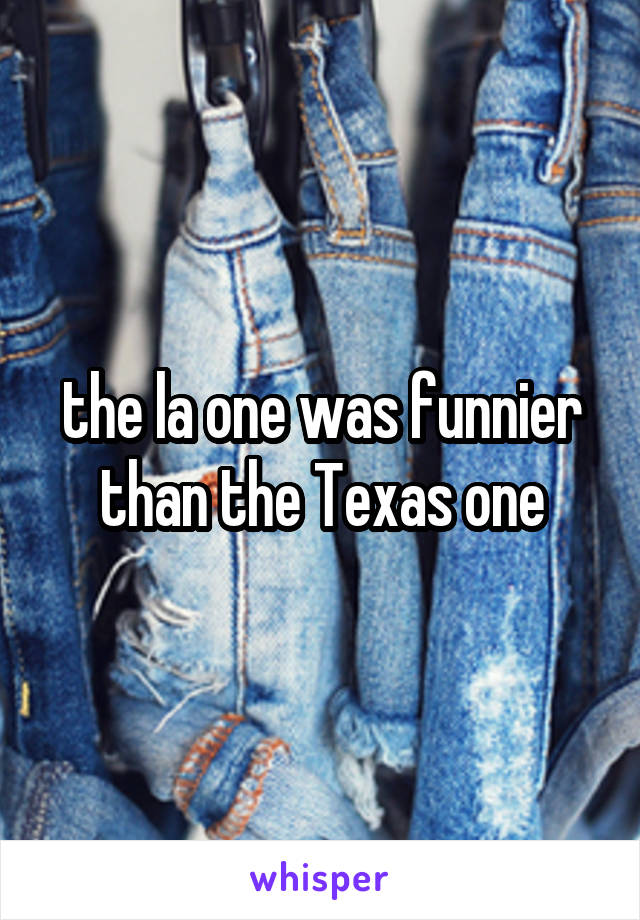 the la one was funnier than the Texas one