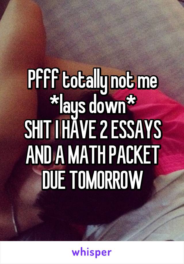 Pfff totally not me
*lays down*
SHIT I HAVE 2 ESSAYS AND A MATH PACKET DUE TOMORROW