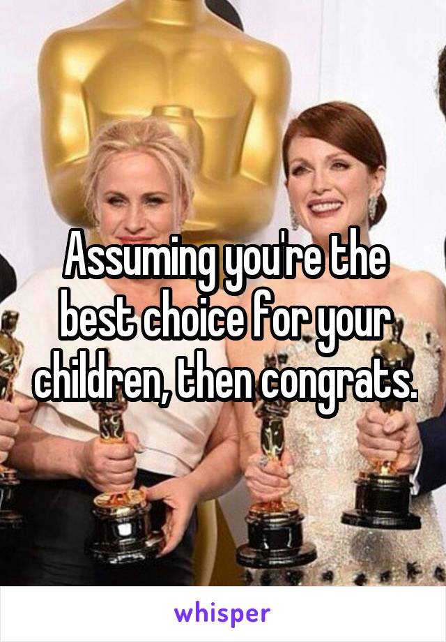 Assuming you're the best choice for your children, then congrats.