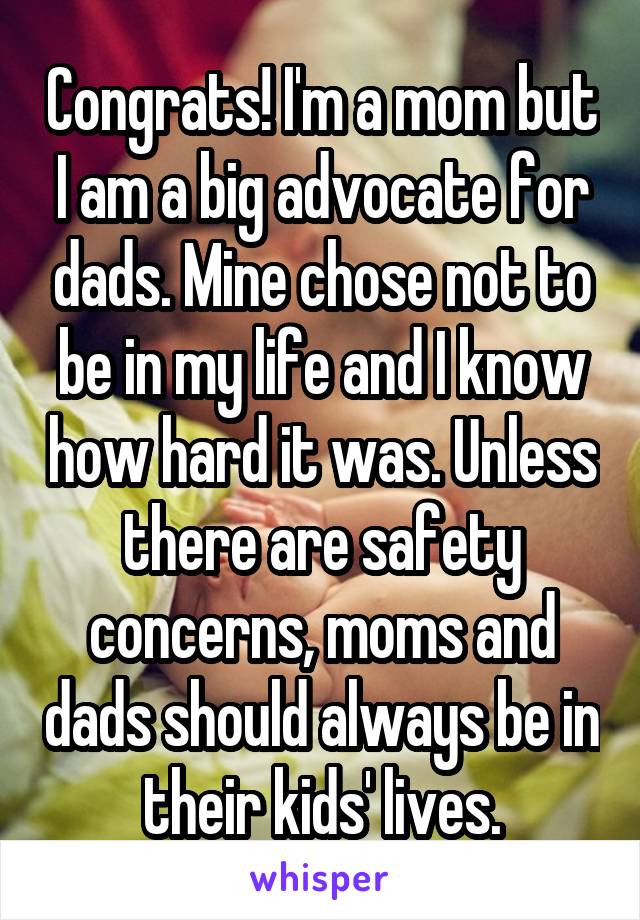 Congrats! I'm a mom but I am a big advocate for dads. Mine chose not to be in my life and I know how hard it was. Unless there are safety concerns, moms and dads should always be in their kids' lives.