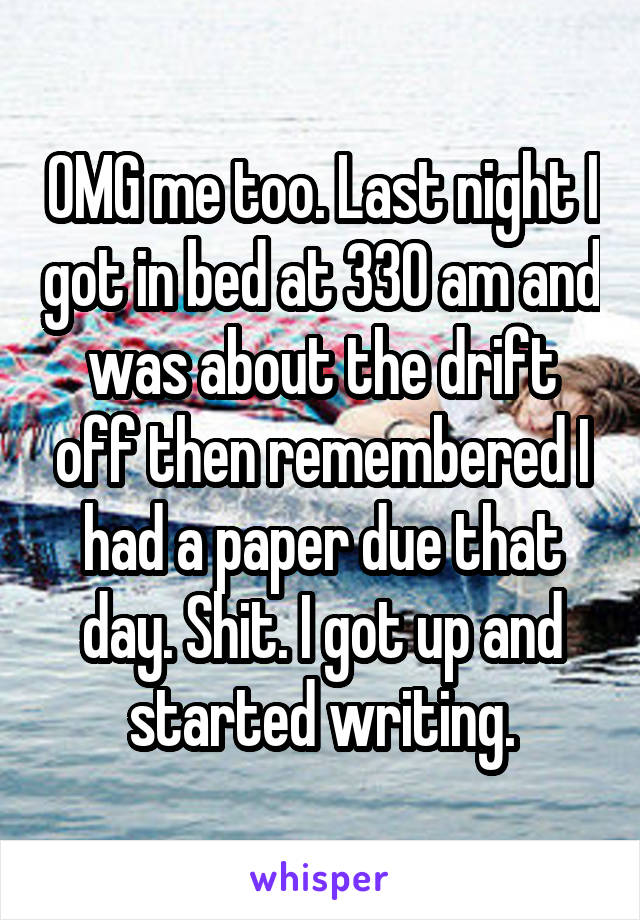 OMG me too. Last night I got in bed at 330 am and was about the drift off then remembered I had a paper due that day. Shit. I got up and started writing.