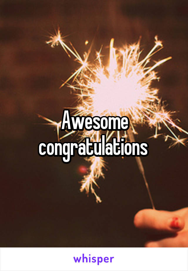 Awesome congratulations 