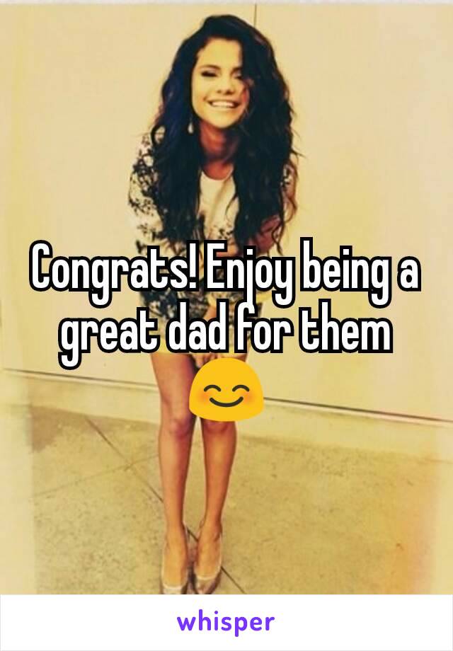 Congrats! Enjoy being a great dad for them😊