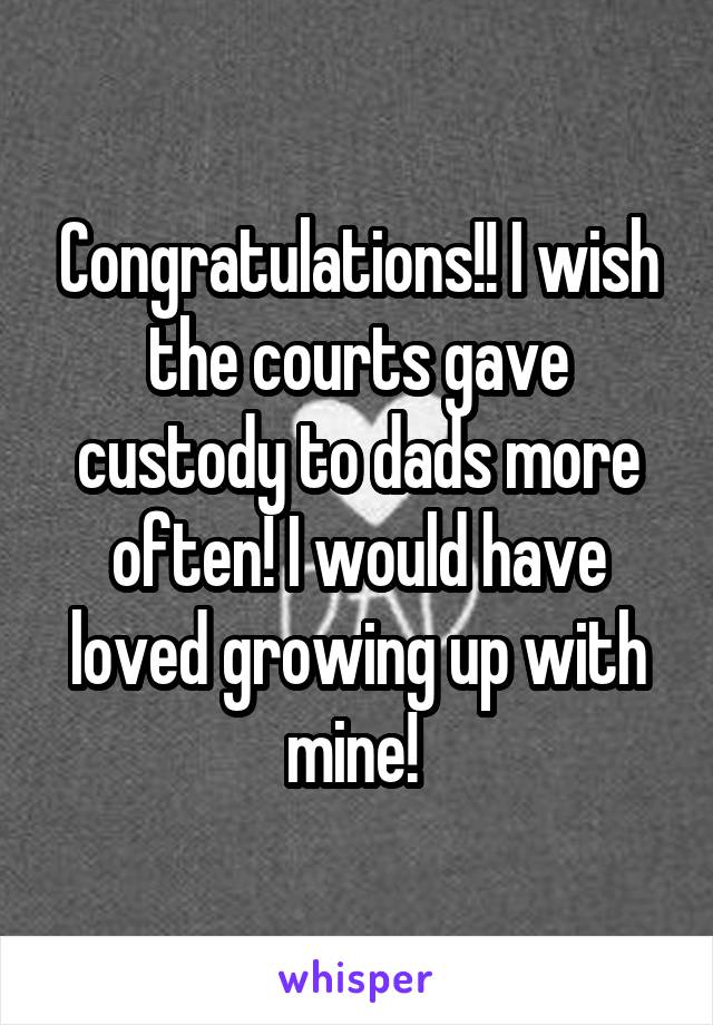 Congratulations!! I wish the courts gave custody to dads more often! I would have loved growing up with mine! 